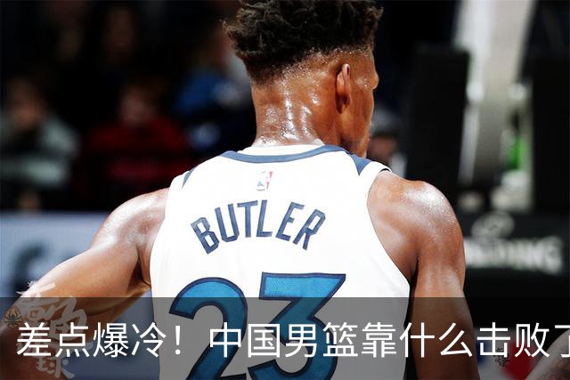 差点爆冷！中国男篮靠什么击败了沙特？球迷喷的最凶之人立大功！